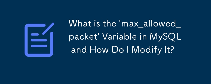 What is the \'max_allowed_packet\' Variable in MySQL and How Do I Modify It?