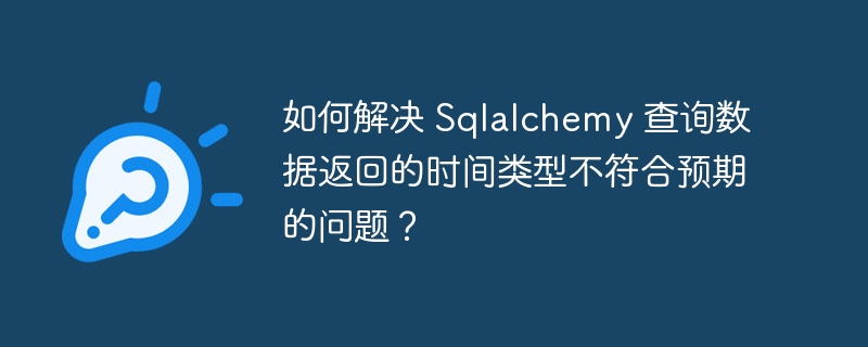 如何解决 Sqlalchemy 查询数据返回的时间类型不符合预期的问题？ - 小浪资源网