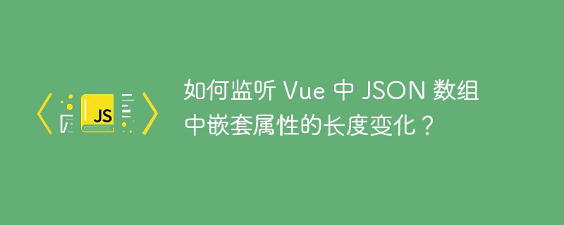 如何监听 Vue 中 JSON 数组中嵌套属性的长度变化？ - 小浪资源网