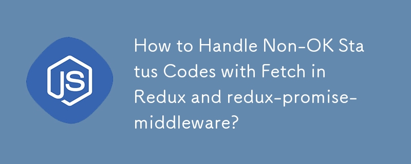 Bagaimana untuk Mengendalikan Kod Status Bukan OK dengan Fetch dalam Redux dan redux-promise-middleware?