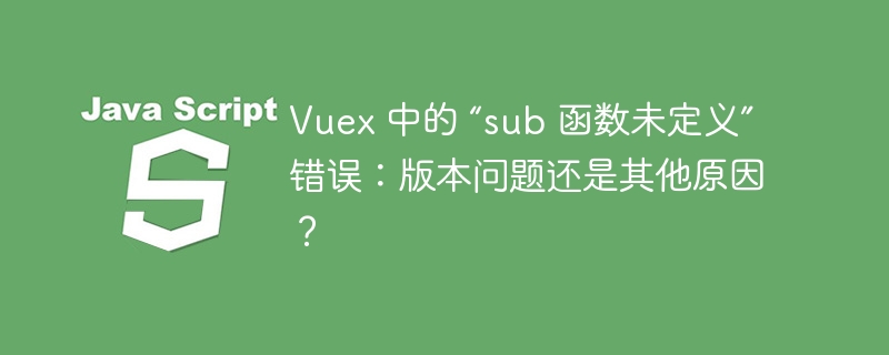 Vuex 中的 “sub 函数未定义” 错误：版本问题还是其他原因？ - 小浪资源网