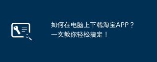 如何在电脑上下载淘宝APP？一文教你轻松搞定！