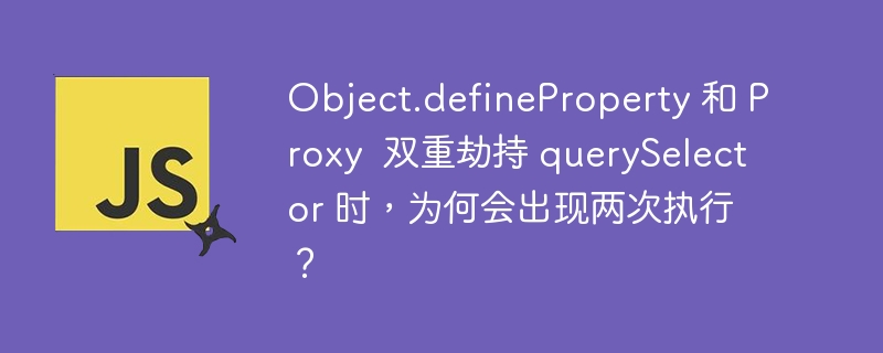 Object.defineProperty 和 Proxy  双重劫持 querySelector 时，为何会出现两次执行？ - 小浪资源网