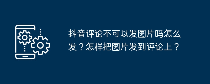 抖音评论不可以发图片吗怎么发？怎样把图片发到评论上？