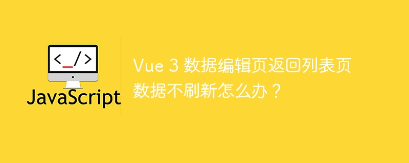 Vue 3 数据编辑页返回列表页数据不刷新怎么办？ - 小浪资源网