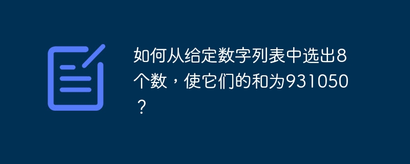 如何从给定数字列表中选出8个数，使它们的和为931050？ - 小浪资源网