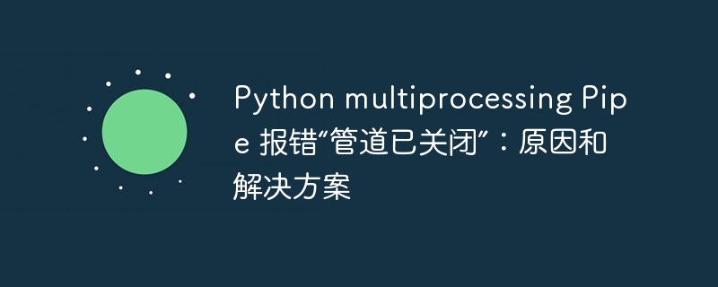 Python multiprocessing Pipe 报错“管道已关闭”：原因和解决方案 - 小浪资源网