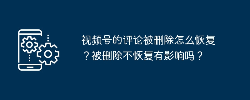 视频号的评论被删除怎么恢复？被删除不恢复有影响吗？