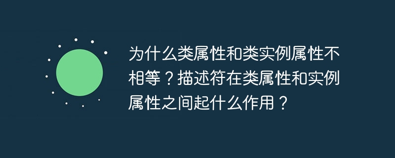 为什么类属性和类实例属性不相等？描述符在类属性和实例属性之间起什么作用？ - 小浪资源网