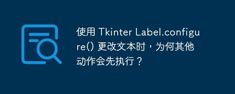 使用 Tkinter Label.configure() 更改文本时，为何其他动作会先执行？ - 小浪资源网