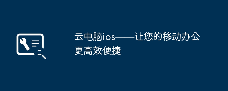 云电脑ios——让您的移动办公更高效便捷