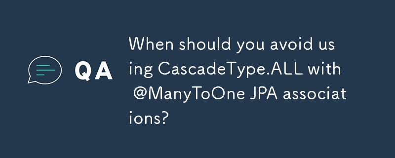 @ManyToOne JPA 연결과 함께 CascadeType.ALL을 사용하지 말아야 하는 경우는 언제입니까?