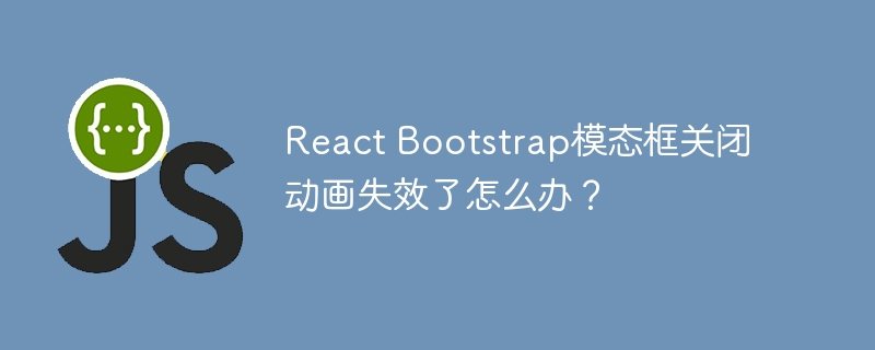 React Bootstrap模态框关闭动画失效了怎么办？ - 小浪资源网