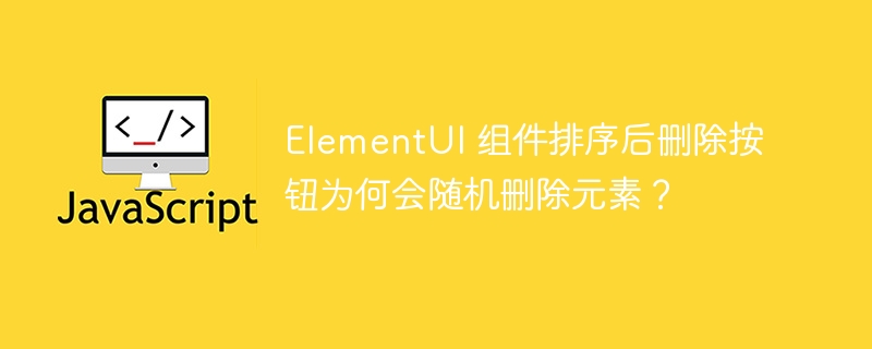 ElementUI 组件排序后删除按钮为何会随机删除元素？ - 小浪资源网