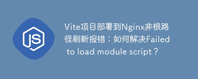 Vite项目部署到Nginx非根路径刷新报错：如何解决Failed to load module script？ - 小浪资源网