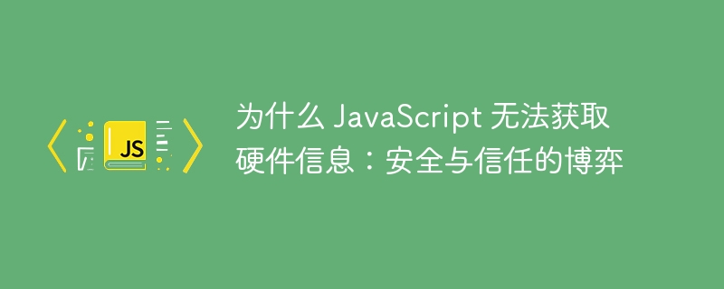 为什么 JavaScript 无法获取硬件信息：安全与信任的博弈 - 小浪资源网