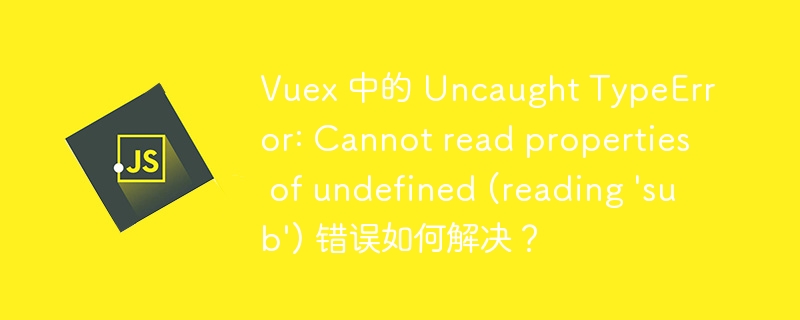 Vuex 中的 Uncaught TypeError: Cannot read properties of undefined (reading ‘sub’) 错误如何解决？ - 小浪资源网