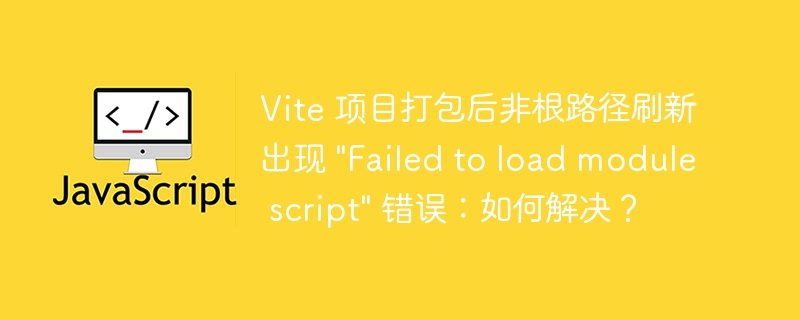 Vite 项目打包后非根路径刷新出现 "Failed to load module script" 错误：如何解决？ - 小浪资源网