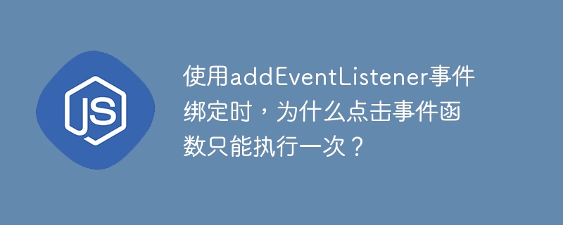 使用addEventListener事件绑定时，为什么点击事件函数只能执行一次？ - 小浪资源网