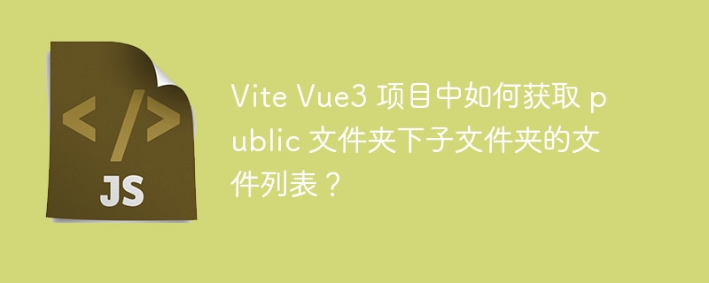 Vite Vue3 项目中如何获取 public 文件夹下子文件夹的文件列表？ - 小浪资源网