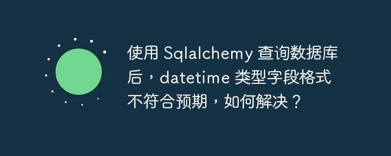 使用 Sqlalchemy 查询数据库后，datetime 类型字段格式不符合预期，如何解决？ - 小浪资源网