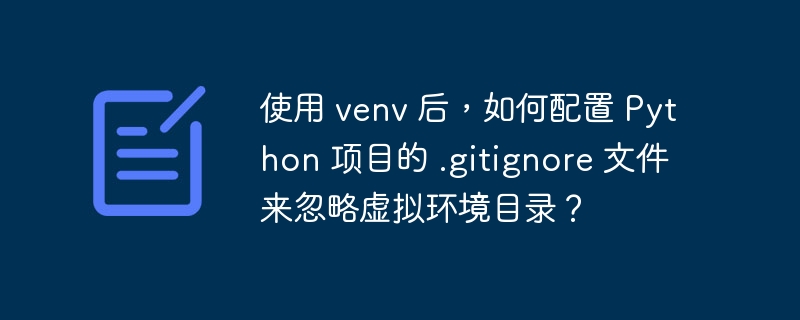 使用 venv 后，如何配置 Python 项目的 .gitignore 文件来忽略虚拟环境目录？ - 小浪资源网