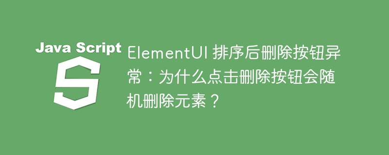 ElementUI 排序后删除按钮异常：为什么点击删除按钮会随机删除元素？ - 小浪资源网