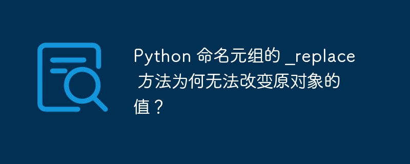 Python 命名元组的 _replace 方法为何无法改变原对象的值？ - 小浪资源网