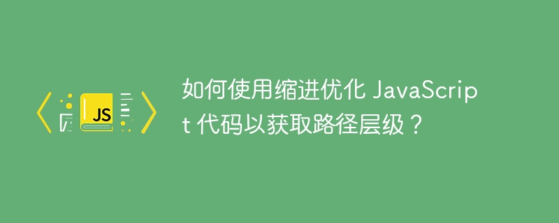 如何使用缩进优化 JavaScript 代码以获取路径层级？ - 小浪资源网