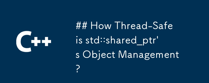 How Thread-Safe is std::shared_ptr's Object Management?