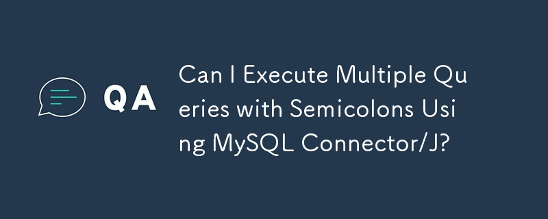 Can I Execute Multiple Queries with Semicolons Using MySQL Connector/J?