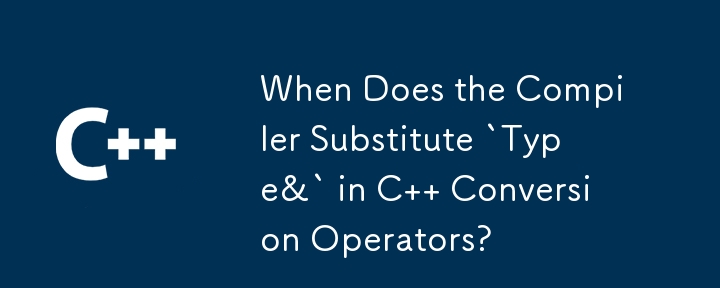 編譯器何時會取代 C 轉換運算子中的「Type&」？