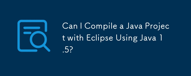 Java 1.5 を使用して Eclipse で Java プロジェクトをコンパイルできますか?