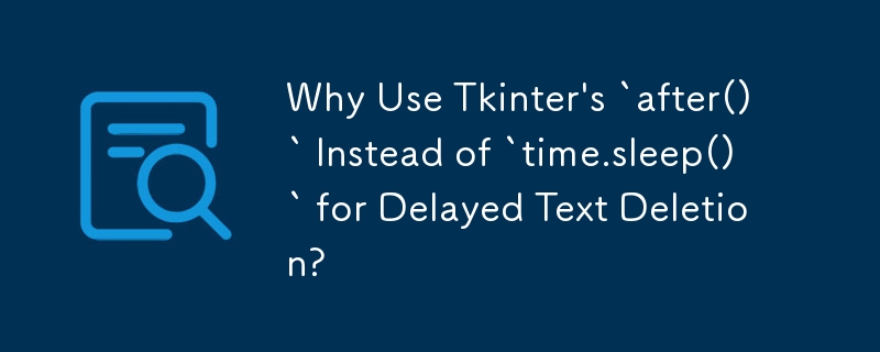 Why Use Tkinter's `after()` Instead of `time.sleep()` for Delayed Text Deletion?