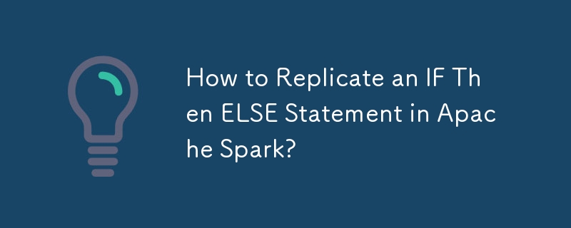 How to Replicate an IF Then ELSE Statement in Apache Spark?