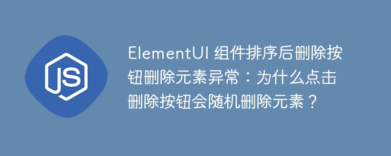 ElementUI 组件排序后删除按钮删除元素异常：为什么点击删除按钮会随机删除元素？ - 小浪资源网