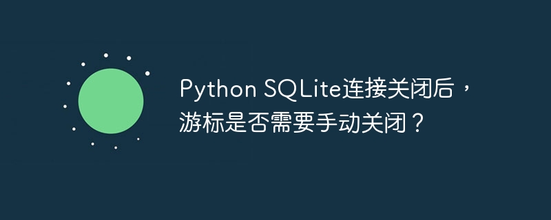 Python SQLite连接关闭后，游标是否需要手动关闭？ - 小浪资源网