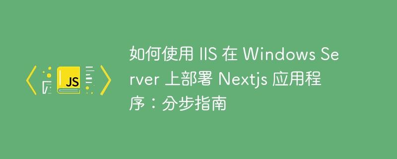 如何使用 IIS 在 Windows Server 上部署 Nextjs 应用程序：分步指南 - 小浪资源网