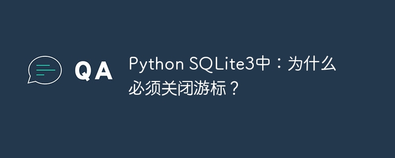 Python SQLite3中：为什么必须关闭游标？ - 小浪资源网