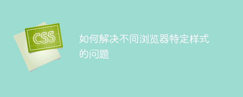 如何解决不同浏览器特定样式的问题 - 小浪资源网