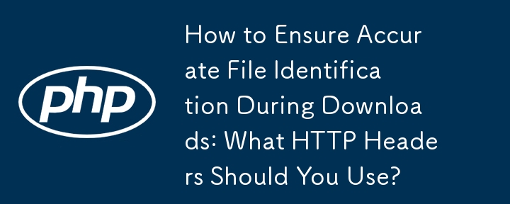 如何确保下载过程中准确的文件识别：您应该使用哪些 HTTP 标头？