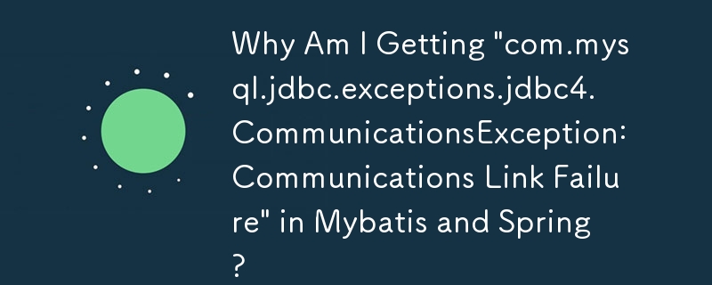 Why Am I Getting 'com.mysql.jdbc.exceptions.jdbc4.CommunicationsException: Communications Link Failure' in Mybatis and Spring?