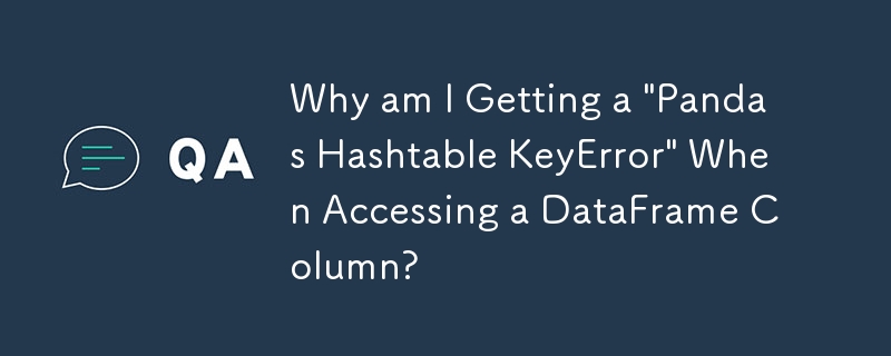 Why am I Getting a \'Pandas Hashtable KeyError\' When Accessing a DataFrame Column?