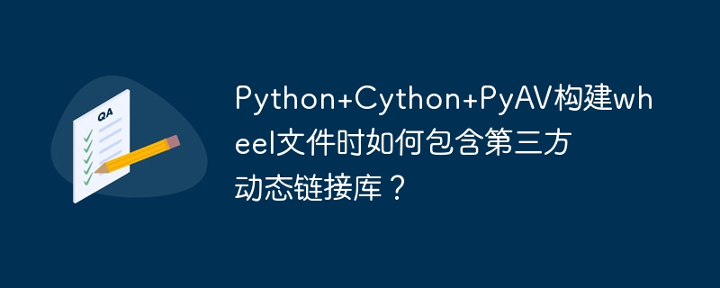 Python+Cython+PyAV构建wheel文件时如何包含第三方动态链接库？ - 小浪资源网