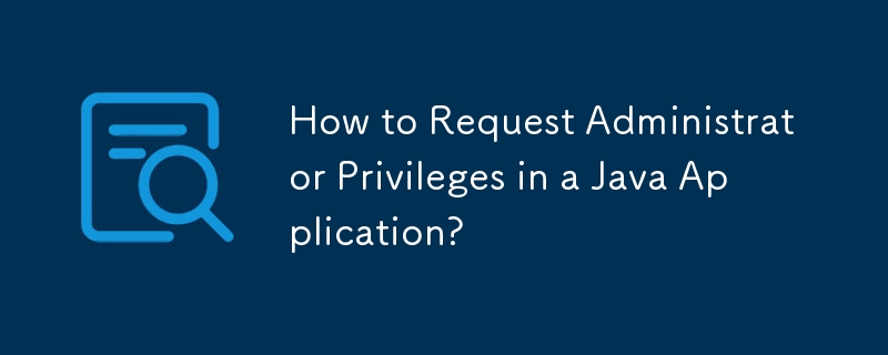 How to Request Administrator Privileges in a Java Application?