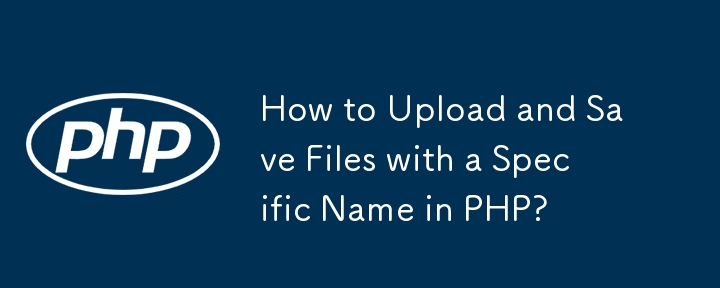 How to Upload and Save Files with a Specific Name in PHP?