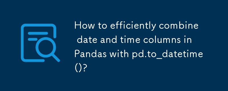 Bagaimana untuk menggabungkan lajur tarikh dan masa dengan cekap dalam Pandas dengan pd.to_datetime()?