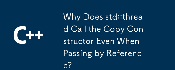 Why Does std::thread Call the Copy Constructor Even When Passing by Reference?