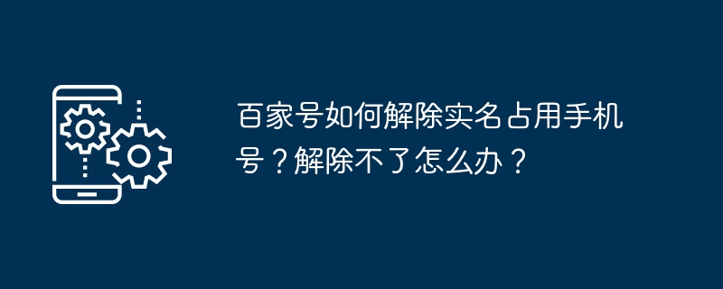 百家号如何解除实名占用手机号？解除不了怎么办？
