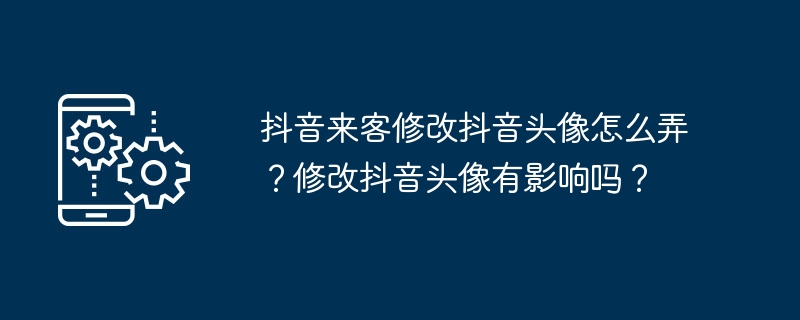 抖音来客修改抖音头像怎么弄？修改抖音头像有影响吗？